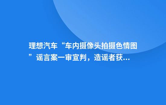 理想汽车“车内摄像头拍摄色情图”谣言案一审宣判，造谣者获刑