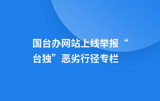 国台办网站上线举报“台独”恶劣行径专栏