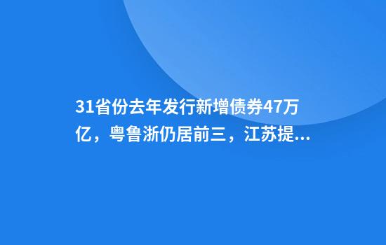 31省份去年发行新增债券4.7万亿，粤鲁浙仍居前三，江苏提升明显