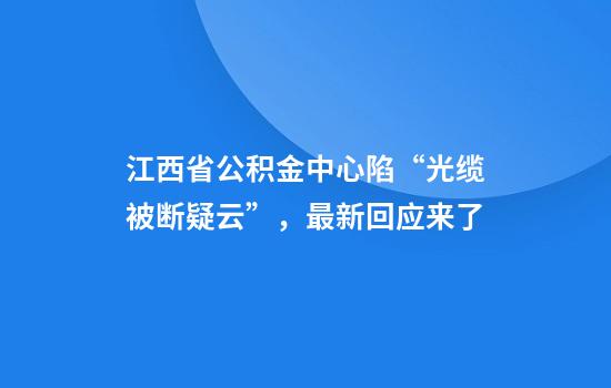 江西省公积金中心陷“光缆被断疑云”，最新回应来了