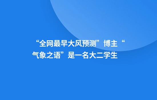 “全网最早大风预测”博主“气象之语”是一名大二学生