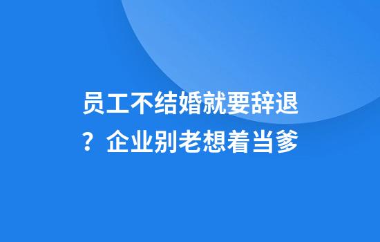 员工不结婚就要辞退？企业别老想着当爹