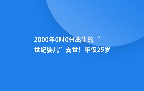 2000年0时0分出生的“世纪婴儿”去世！年仅25岁