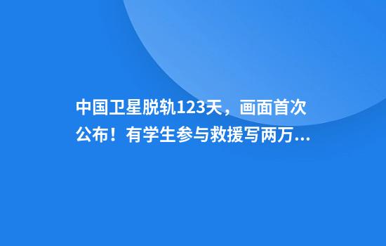 中国卫星脱轨123天，画面首次公布！有学生参与救援写两万行代码
