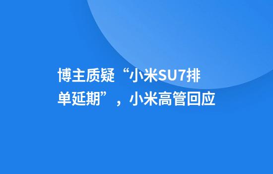 博主质疑“小米SU7排单延期”，小米高管回应
