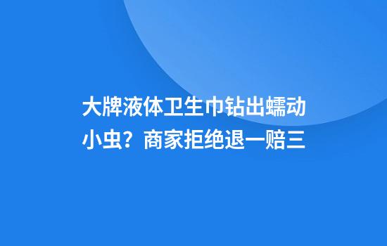 大牌液体卫生巾钻出蠕动小虫？商家拒绝退一赔三