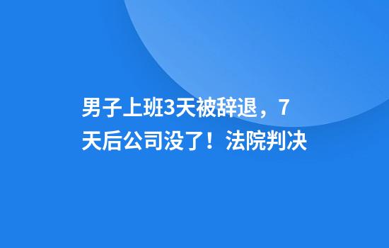 男子上班3天被辞退，7天后公司没了！法院判决