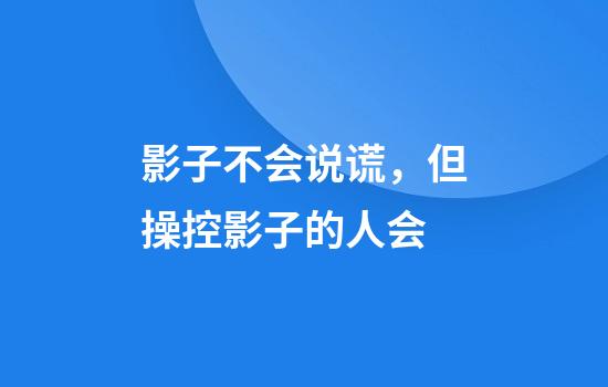 影子不会说谎，但操控影子的人会