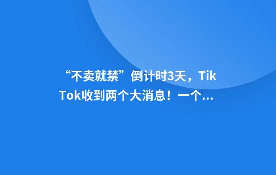 “不卖就禁”倒计时3天，TikTok收到两个大消息！一个来自拜登，一个来自特朗普