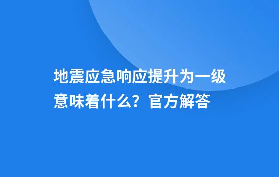 地震应急响应提升为一级意味着什么？官方解答