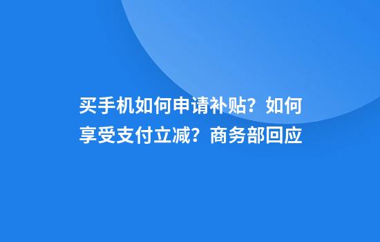 买手机如何申请补贴？如何享受支付立减？商务部回应