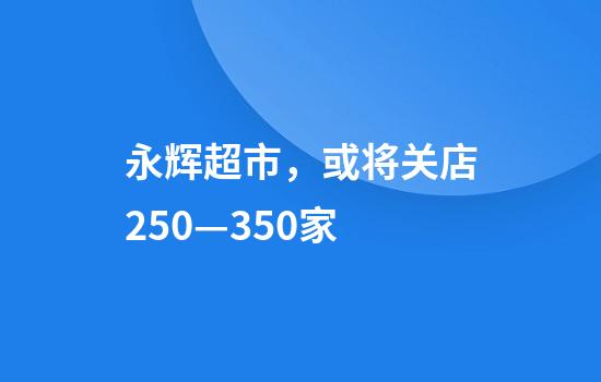 永辉超市，或将关店250—350家