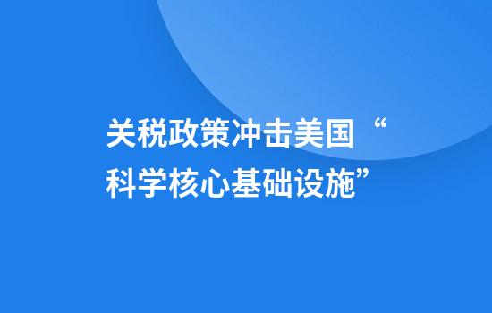 关税政策冲击美国“科学核心基础设施”