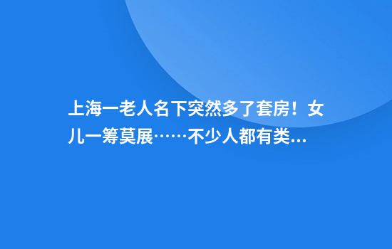上海一老人名下突然多了套房！女儿一筹莫展……不少人都有类似情况