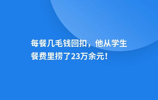 每餐几毛钱回扣，他从学生餐费里捞了23万余元！
