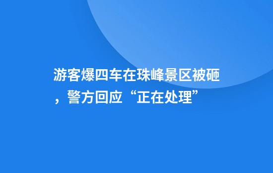 游客爆四车在珠峰景区被砸，警方回应“正在处理”