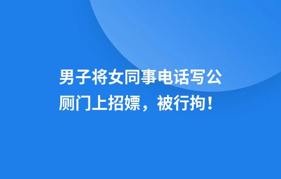 男子将女同事电话写公厕门上招嫖，被行拘！