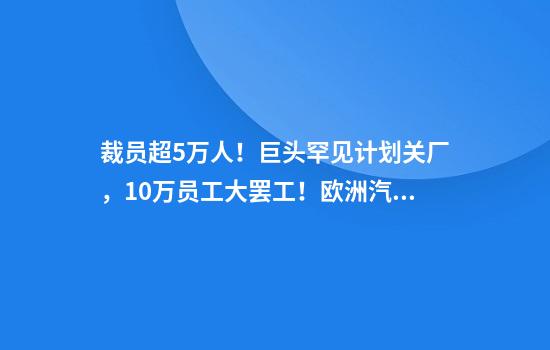 裁员超5万人！巨头罕见计划关厂，10万员工大罢工！欧洲汽车业“过冬”，德国总理也发话了