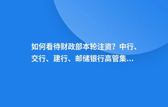 如何看待财政部本轮注资？中行、交行、建行、邮储银行高管集中回应