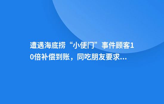 遭遇海底捞“小便门”事件顾客10倍补偿到账，同吃朋友要求请客者平分