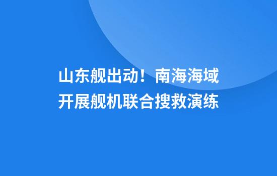 山东舰出动！南海海域开展舰机联合搜救演练