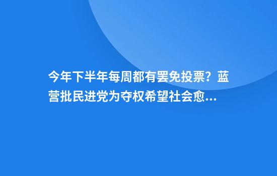 今年下半年每周都有罢免投票？蓝营批民进党为夺权希望社会愈乱愈好
