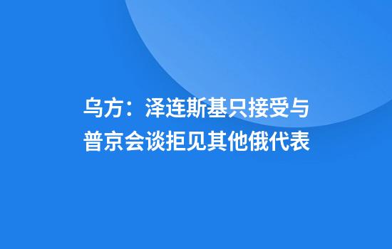 乌方：泽连斯基只接受与普京会谈拒见其他俄代表