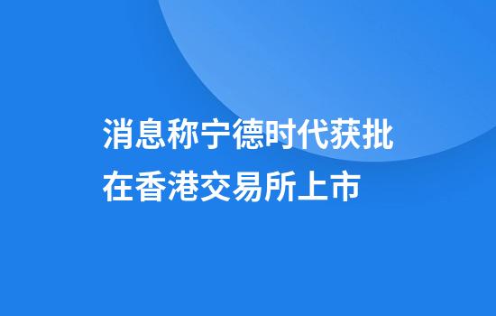 消息称宁德时代获批在香港交易所上市