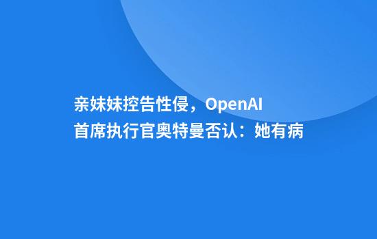 亲妹妹控告性侵，OpenAI首席执行官奥特曼否认：她有病