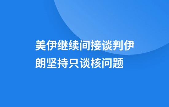 美伊继续间接谈判伊朗坚持只谈核问题