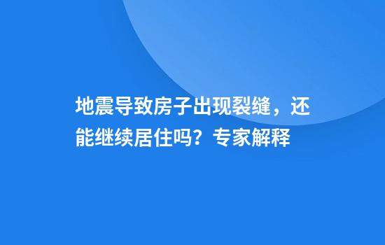 地震导致房子出现裂缝，还能继续居住吗？专家解释