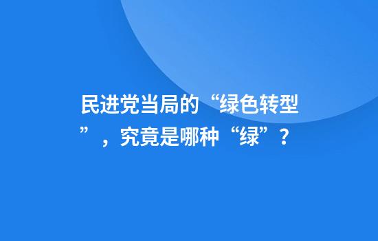 民进党当局的“绿色转型”，究竟是哪种“绿”？