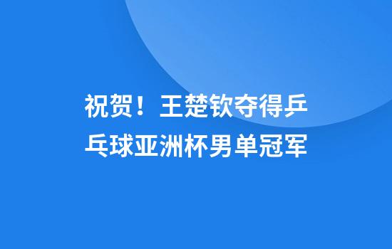 祝贺！王楚钦夺得乒乓球亚洲杯男单冠军
