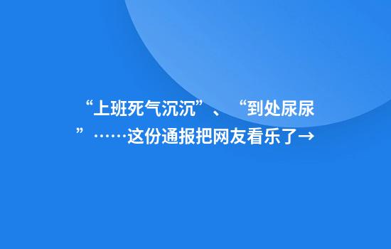 “上班死气沉沉”、“到处尿尿”……这份通报把网友看乐了→