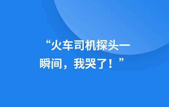 “火车司机探头一瞬间，我哭了！”