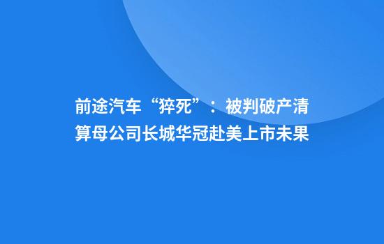 前途汽车“猝死”：被判破产清算母公司长城华冠赴美上市未果