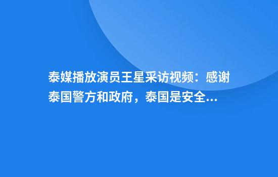 泰媒播放演员王星采访视频：感谢泰国警方和政府，泰国是安全的