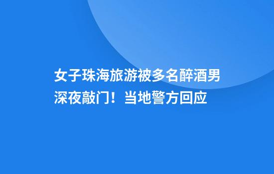 女子珠海旅游被多名醉酒男深夜敲门！当地警方回应