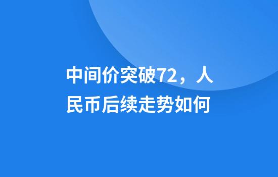 中间价突破7.2，人民币后续走势如何