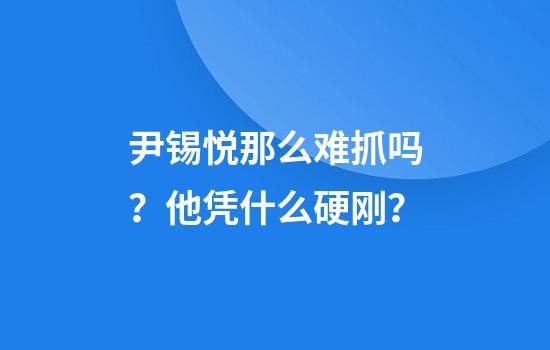 尹锡悦那么难抓吗？他凭什么硬刚？