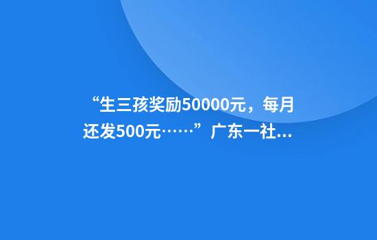 “生三孩奖励50000元，每月还发500元……”广东一社区宣布