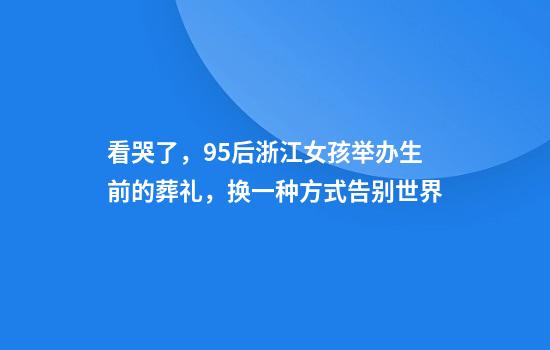看哭了，95后浙江女孩举办生前的葬礼，换一种方式告别世界