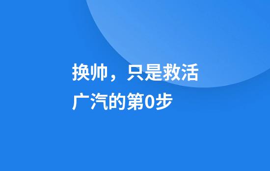 换帅，只是救活广汽的第0步