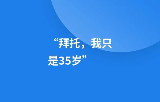 “拜托，我只是35岁”