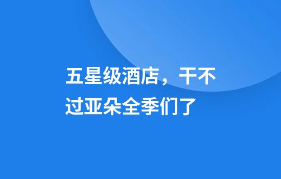 五星级酒店，干不过亚朵全季们了