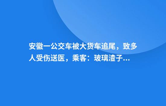 安徽一公交车被大货车追尾，致多人受伤送医，乘客：玻璃渣子到处飞