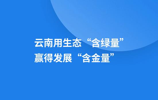 云南用生态“含绿量”赢得发展“含金量”