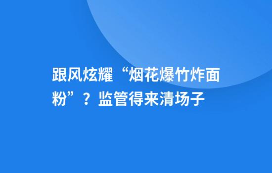 跟风炫耀“烟花爆竹炸面粉”？监管得来清场子