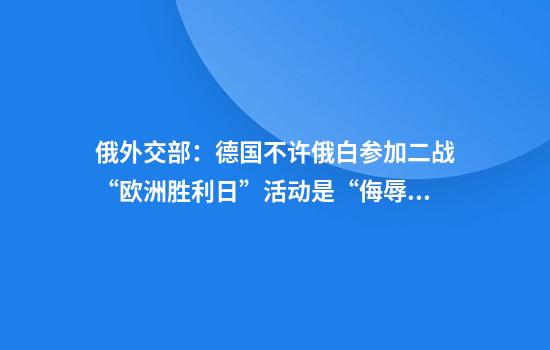 俄外交部：德国不许俄白参加二战“欧洲胜利日”活动是“侮辱”