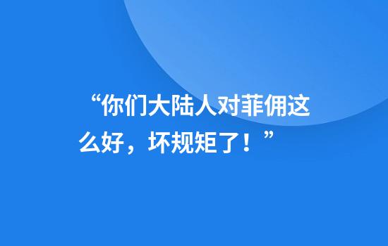 “你们大陆人对菲佣这么好，坏规矩了！”